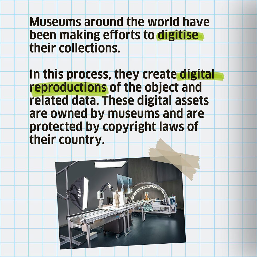 Museums around the world have been making efforts to digitise their collections. In this process, they create digital reproductions of the object and related data. These digital assets are owned by museums and are protected by copyright laws of their country.