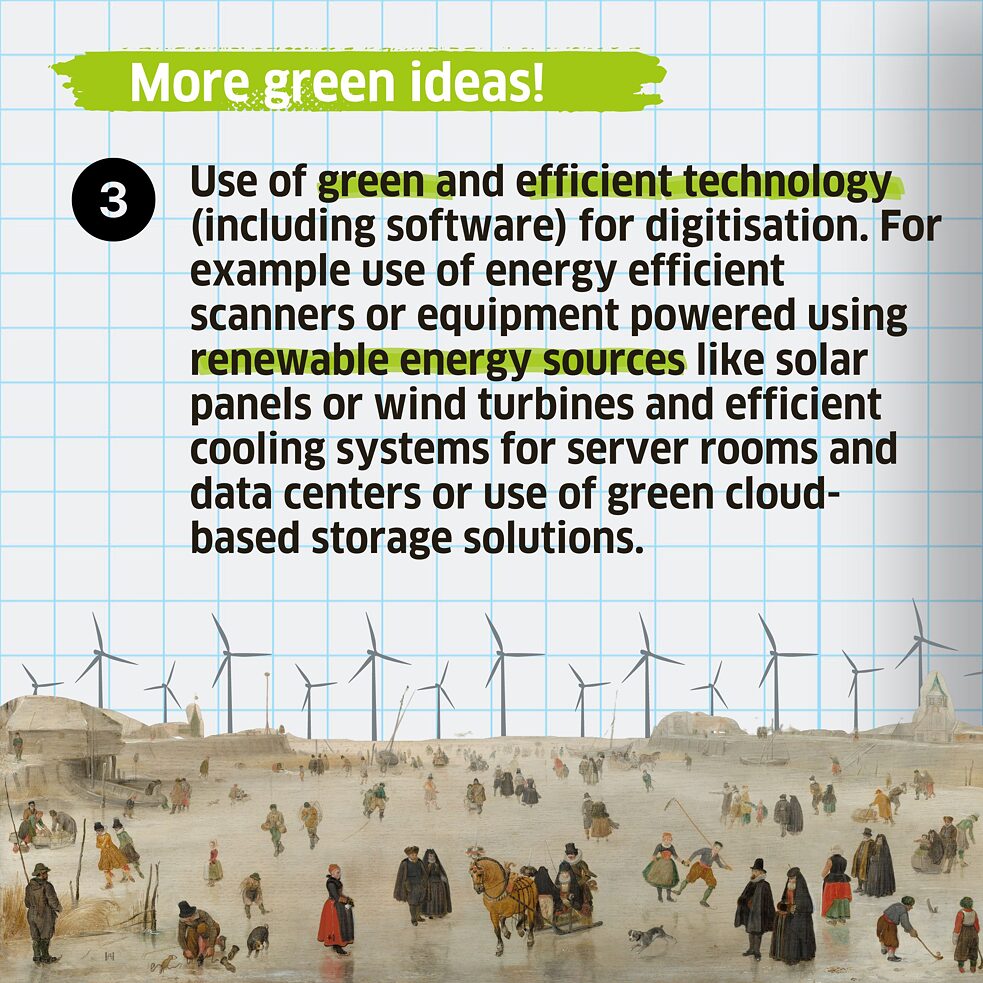 Use of green and efficient technology (including software) for digitisation. For example use of energy efficient scanners or equipment powered using renewable energy sources like solar panels or wind turbines and efficient cooling systems for server rooms and data centers or use of green cloud-based storage solutions.