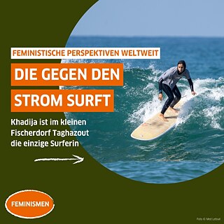 Auf dem Bild ist eine Surferin abgebildet, die gerade eine Welle surft. Sie trägt einen Schwimm-Hijab. Auf dem Bild sind mehrere Balken mit Text. Darauf steht: "Feministische Perspektiven weltweit: Die gegen den Strom surft. Khadjia ist im kleinen Fischerdorf Taghazout die einzige Surferin."