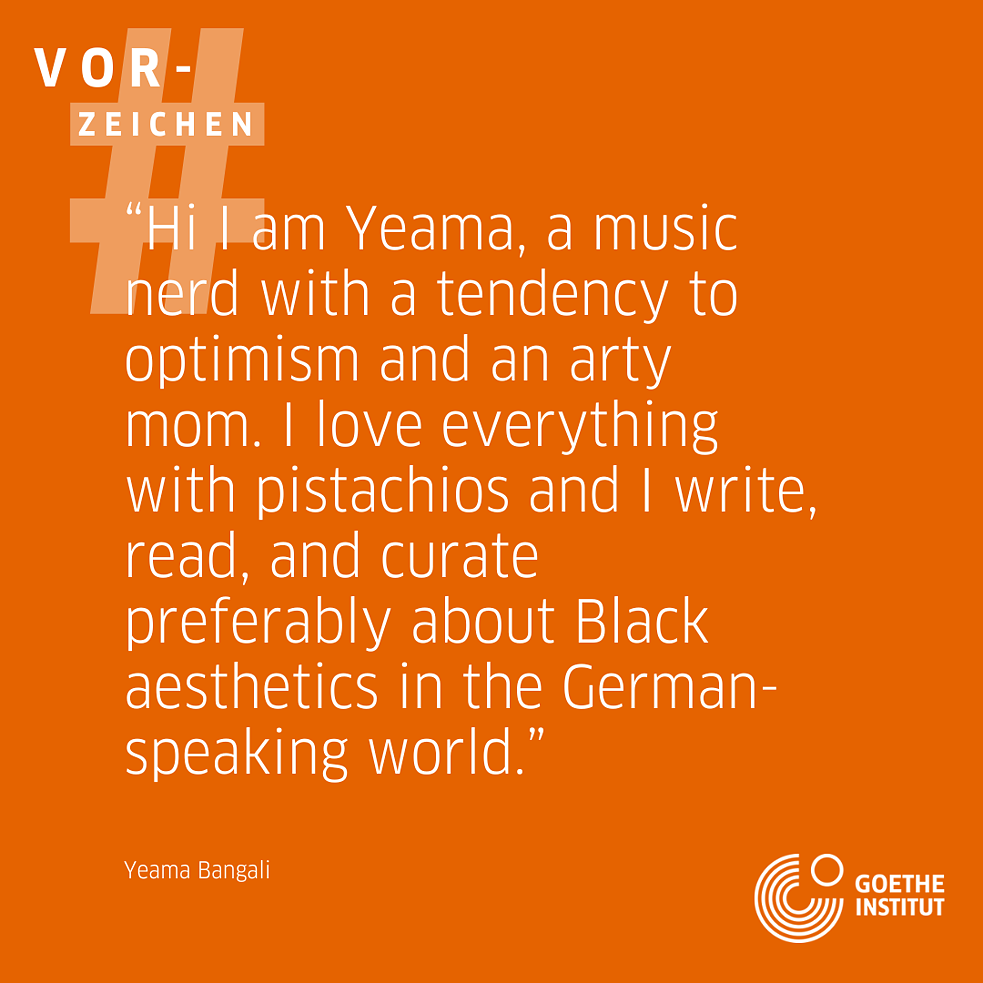 On an orange background it says: Hi I'm Yeama, a music nerd with a tendency for optimism and arty mum. I love everything with pistachios and love to write, read and curate, preferably about Black aesthetics in the German-speaking world. And below that, the name Yeama Bangal. In the top left corner is the hashtag sign again with the word Vorzeichen above it and in the bottom right corner is the Goethe-Institut logo. 