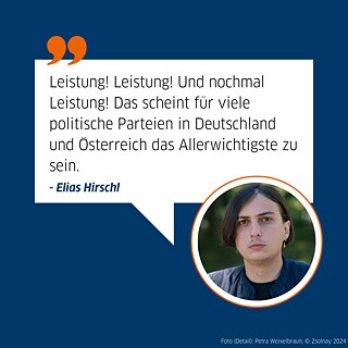 Zitat von Autor Elias Hirschl: "Leistung! Leistung! Und nochmal Leistung! Das scheint für viele politische Parteien in Deutschland und Österreich das Allerwichtigste zu sein."