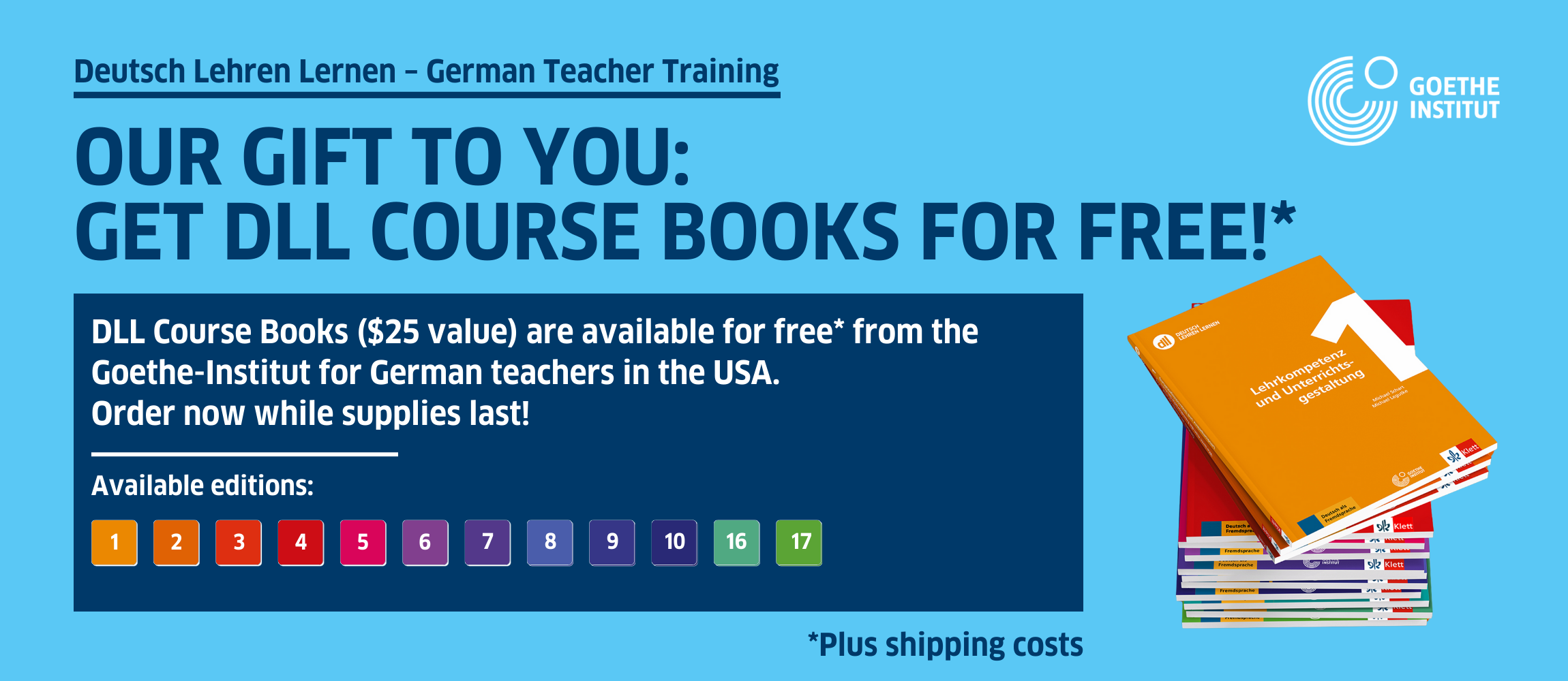 Our gift to you:  Get DLL course books for free (plus shipping costs)! DLL Course Books ($25 value) are available for free (plus shipping costs) from the Goethe-Institut for German teachers in the USA. Order now while supplies last! Available editions: 1 to 10, 16 and 17.